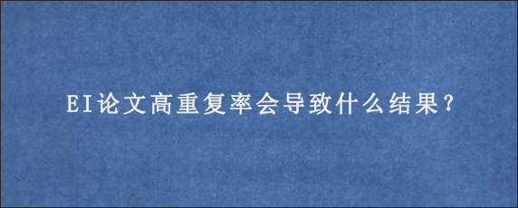 EI论文高重复率会导致什么结果？