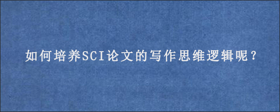 如何培养SCI论文的写作思维逻辑呢？