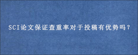 SCI论文保证查重率对于投稿有优势吗？