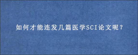 如何才能连发几篇医学SCI论文呢？