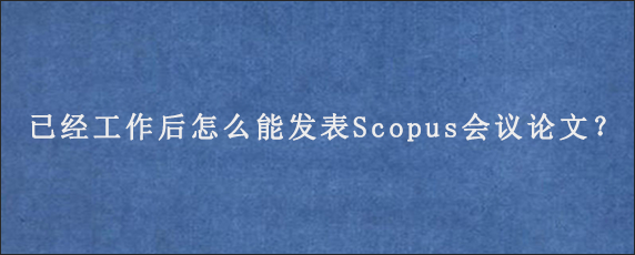 已经工作后怎么能发表Scopus会议论文？