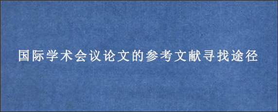 国际学术会议论文的参考文献寻找途径