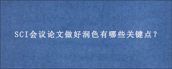 SCI会议论文做好润色有哪些关键点？