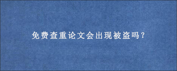 免费查重论文会出现被盗吗？