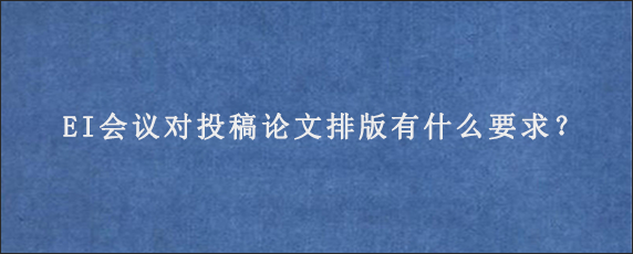 EI会议对投稿论文排版有什么要求？