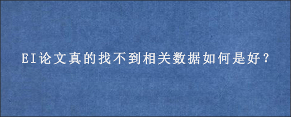 EI论文真的找不到相关数据如何是好？