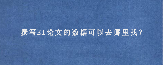 撰写EI论文的数据可以去哪里找？