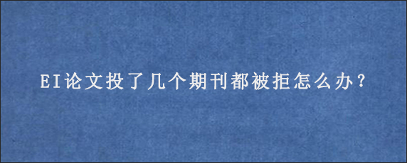 EI论文投了几个期刊都被拒怎么办？