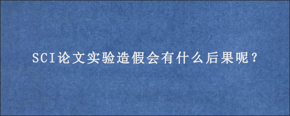 SCI论文实验造假会有什么后果呢？