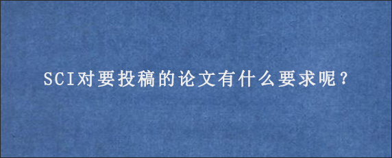 SCI对要投稿的论文有什么要求呢？