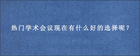 热门学术会议现在有什么好的选择呢？