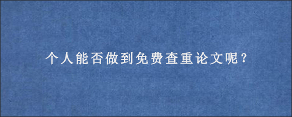 个人能否做到免费查重论文呢？