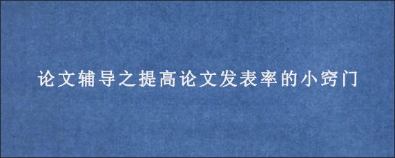 论文辅导之提高论文发表率的小窍门