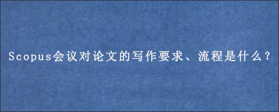 Scopus会议对论文的写作要求、流程是什么？