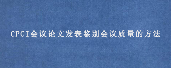 CPCI会议论文发表鉴别会议质量的方法