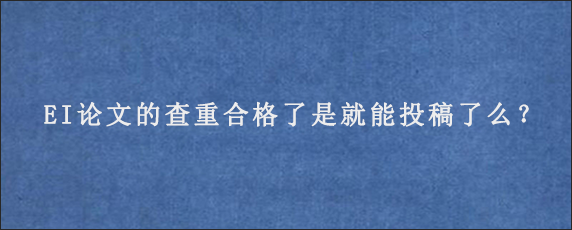 EI论文的查重合格了是就能投稿了么？