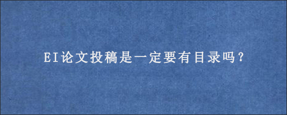 EI论文投稿是一定要有目录吗？