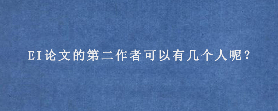 EI论文的第二作者可以有几个人呢？