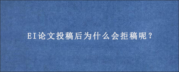 EI论文投稿后为什么会拒稿呢？