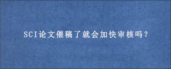 SCI论文催稿了就会加快审核吗？