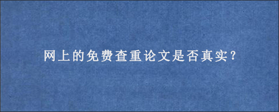 网上的免费查重论文是否真实？