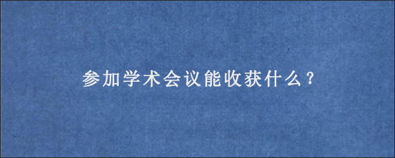 参加学术会议能收获什么？