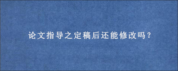 论文指导之定稿后还能修改吗？