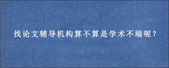 找论文辅导机构算不算是学术不端呢？