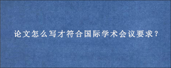 论文怎么写才符合国际学术会议要求？