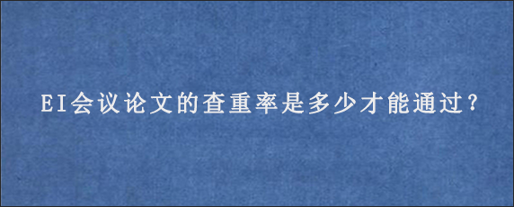 EI会议论文的查重率是多少才能通过？