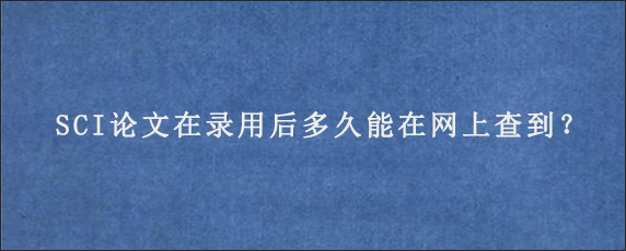 SCI论文在录用后多久能在网上查到？