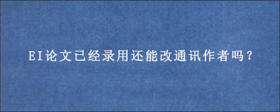 EI论文已经录用还能改通讯作者吗？