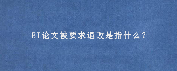 EI论文被要求退改是指什么？