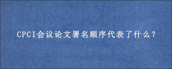 CPCI会议论文署名顺序代表了什么？