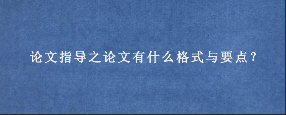 论文指导之论文有什么格式与要点？