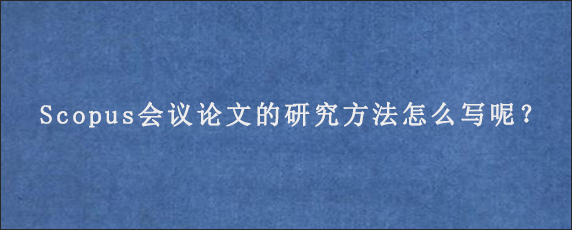 Scopus会议论文的研究方法怎么写呢？