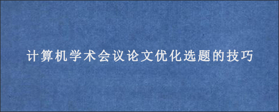 计算机学术会议论文优化选题的技巧