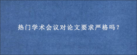 热门学术会议对论文要求严格吗？