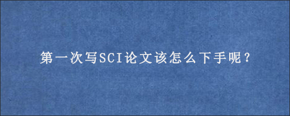 第一次写SCI论文该怎么下手呢？