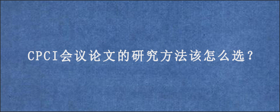 CPCI会议论文的研究方法该怎么选？