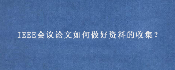 IEEE会议论文如何做好资料的收集？