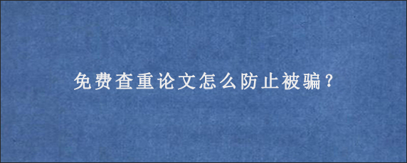 免费查重论文怎么防止被骗？