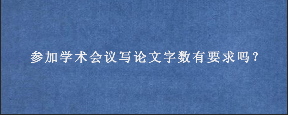 参加学术会议写论文字数有要求吗？