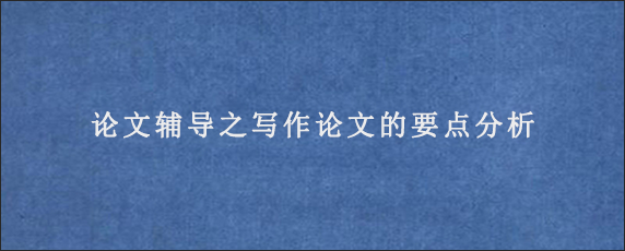 论文辅导之写作论文的要点分析