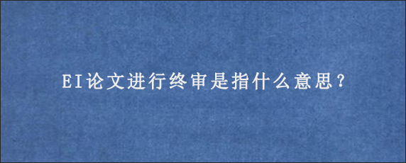 EI论文进行终审是指什么意思？