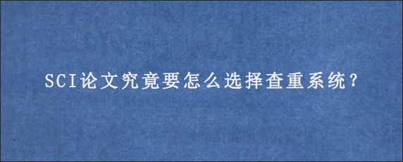 SCI论文究竟要怎么选择查重系统？