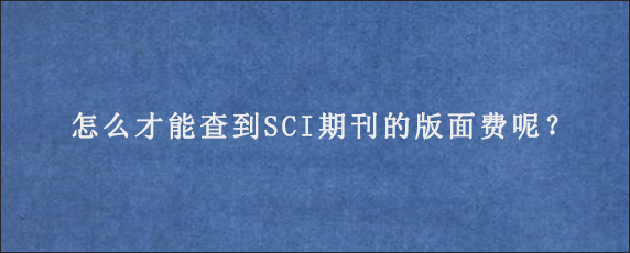 怎么才能查到SCI期刊的版面费呢？