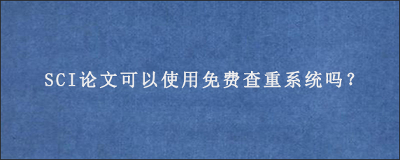 SCI论文可以使用免费查重系统吗？