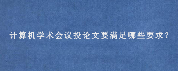 计算机学术会议投论文要满足哪些要求？