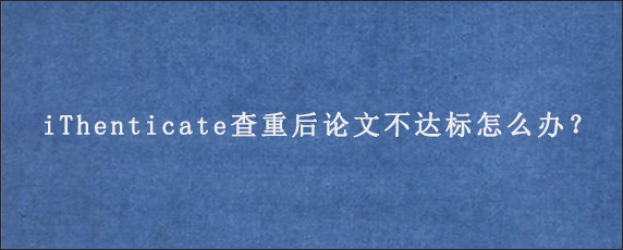 iThenticate查重后论文不达标怎么办？